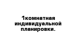 1комнатная индивидуальной планировки.